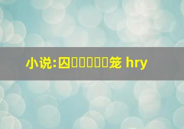 小说:囚̶ื̶̶ุ笼 hry